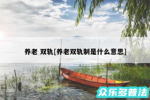 养老 双轨及养老双轨制是什么意思