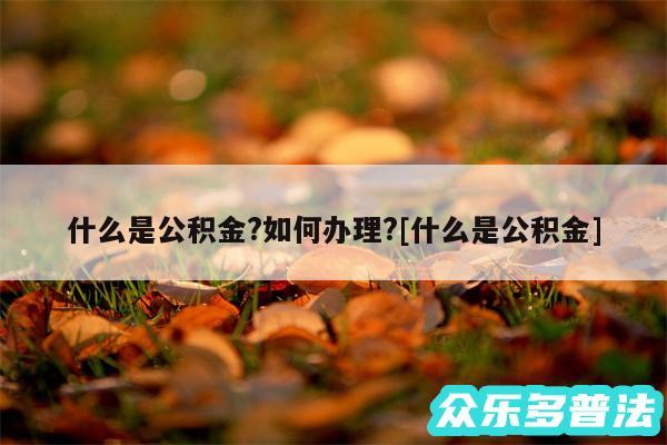 什么是公积金?如何办理?及什么是公积金