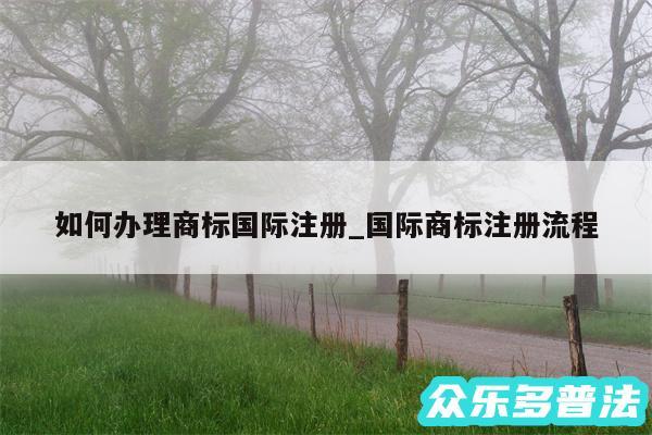 如何办理商标国际注册_国际商标注册流程