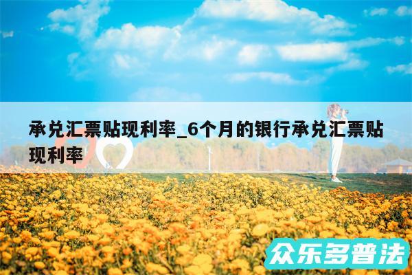 承兑汇票贴现利率_6个月的银行承兑汇票贴现利率
