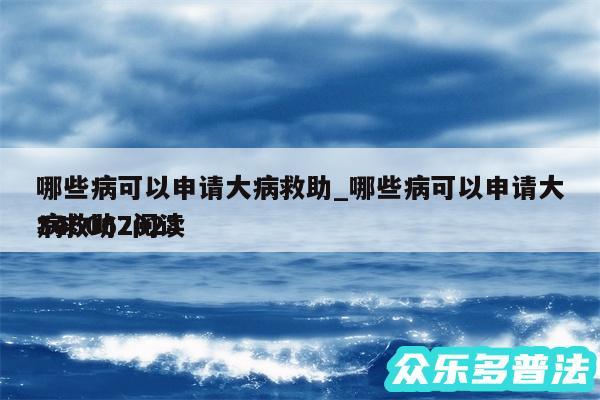 哪些病可以申请大病救助_哪些病可以申请大病救助2024345067阅读