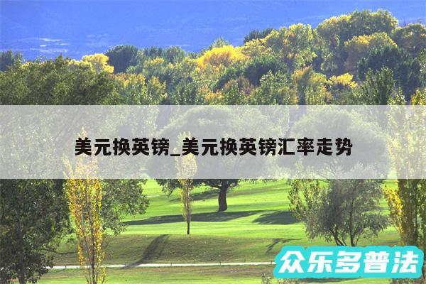 美元换英镑_美元换英镑汇率走势