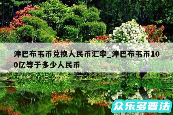 津巴布韦币兑换人民币汇率_津巴布韦币100亿等于多少人民币