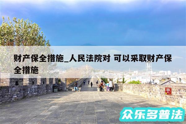财产保全措施_人民法院对 可以采取财产保全措施