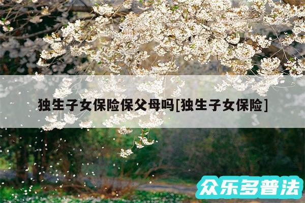 独生子女保险保父母吗及独生子女保险