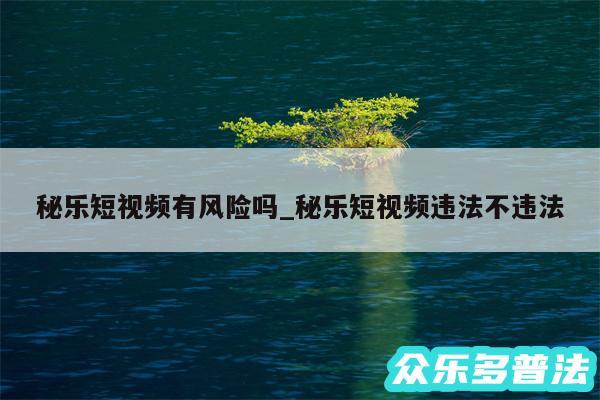 秘乐短视频有风险吗_秘乐短视频违法不违法