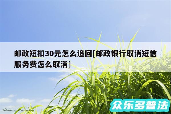 邮政短扣30元怎么追回及邮政银行取消短信服务费怎么取消