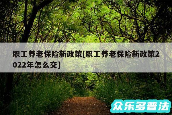 职工养老保险新政策及职工养老保险新政策2024年怎么交