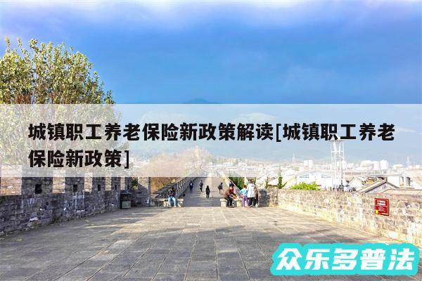 城镇职工养老保险新政策解读及城镇职工养老保险新政策