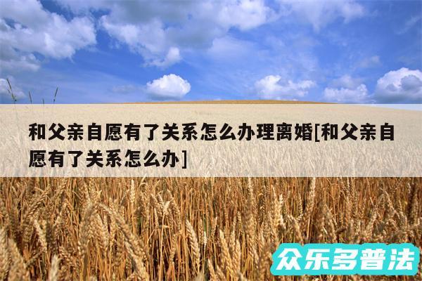 和父亲自愿有了关系怎么办理离婚及和父亲自愿有了关系怎么办