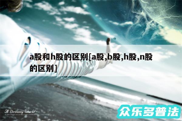 a股和h股的区别及a股,b股,h股,n股的区别
