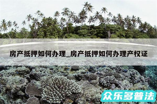 房产抵押如何办理_房产抵押如何办理产权证