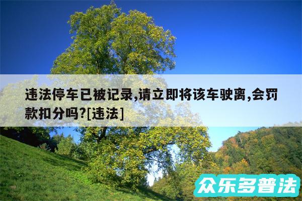 违法停车已被记录,请立即将该车驶离,会罚款扣分吗?及违法