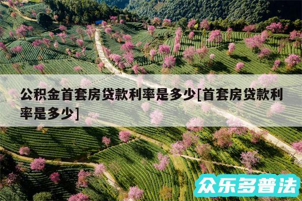 公积金首套房贷款利率是多少及首套房贷款利率是多少