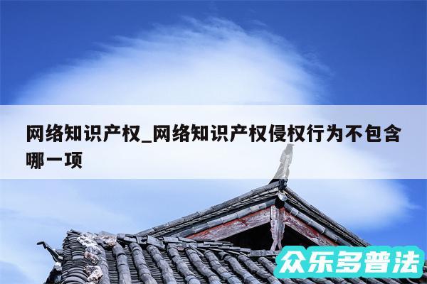 网络知识产权_网络知识产权侵权行为不包含哪一项