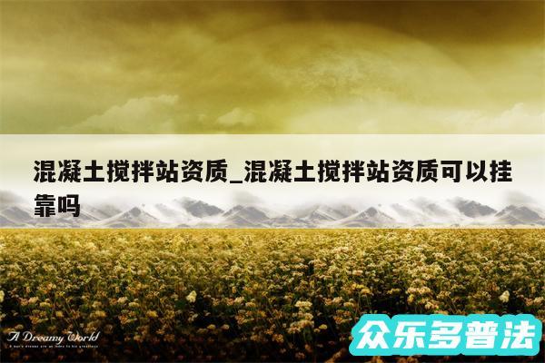 混凝土搅拌站资质_混凝土搅拌站资质可以挂靠吗