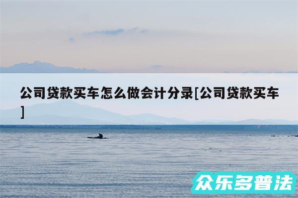 公司贷款买车怎么做会计分录及公司贷款买车