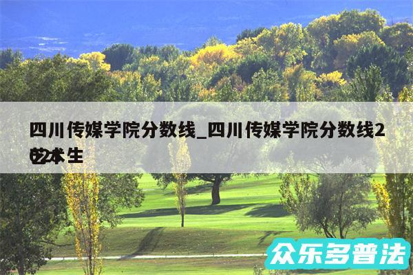 四川传媒学院分数线_四川传媒学院分数线2024
艺术生