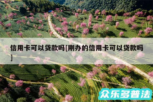 信用卡可以贷款吗及刚办的信用卡可以贷款吗