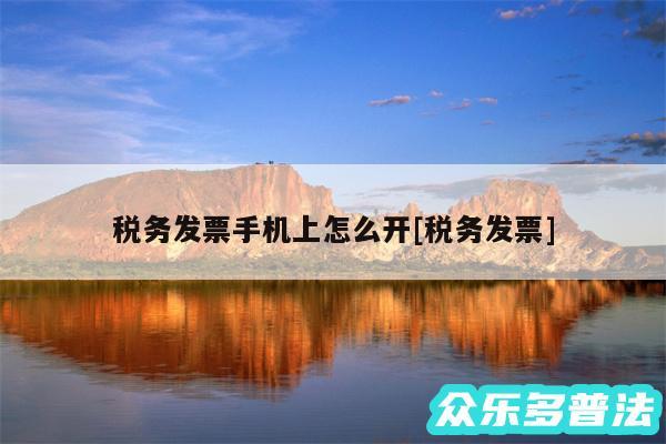 税务发票手机上怎么开及税务发票