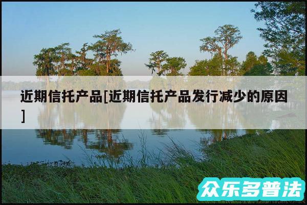 近期信托产品及近期信托产品发行减少的原因