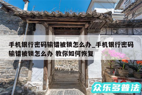 手机银行密码输错被锁怎么办_手机银行密码输错被锁怎么办 教你如何恢复