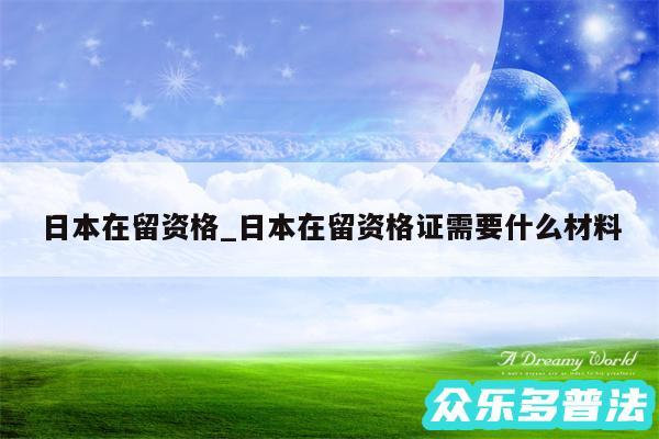 日本在留资格_日本在留资格证需要什么材料