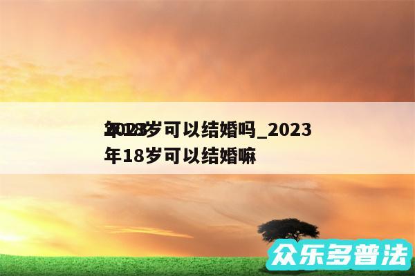 2024
年18岁可以结婚吗_2024
年18岁可以结婚嘛