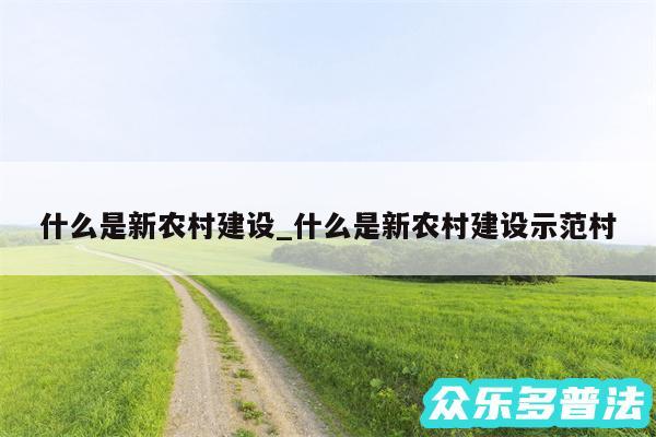 国家正大力发展建设新农村,新农村建设包括哪些内容?_什么是新农村建设示范村