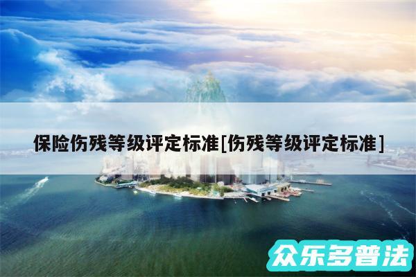 保险伤残等级评定标准及伤残等级评定标准