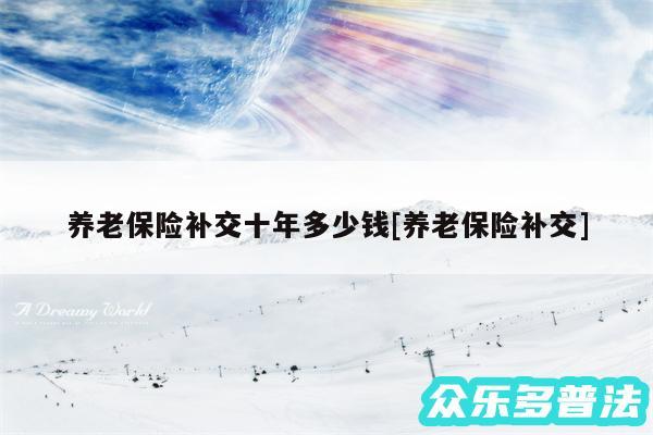 养老保险补交十年多少钱及养老保险补交