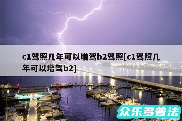 c1驾照几年可以增驾b2驾照及c1驾照几年可以增驾b2