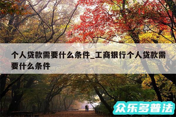 个人贷款需要什么条件_工商银行个人贷款需要什么条件
