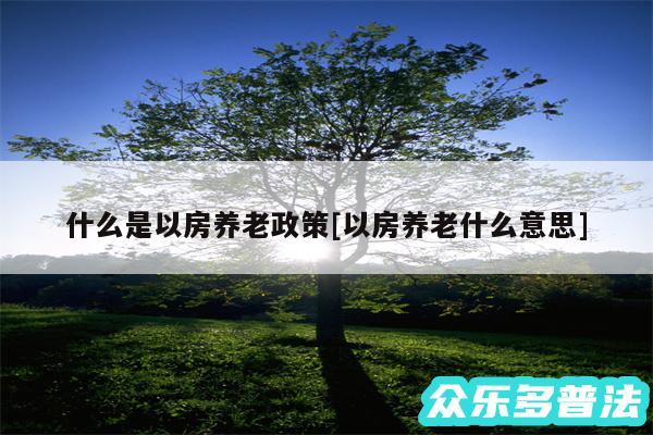 什么是以房养老政策及以房养老什么意思