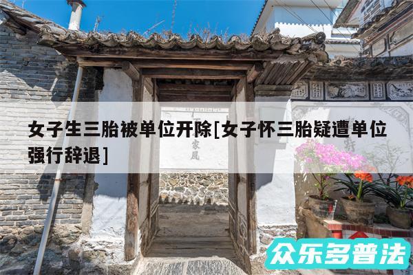 女子生三胎被单位开除及女子怀三胎疑遭单位强行辞退