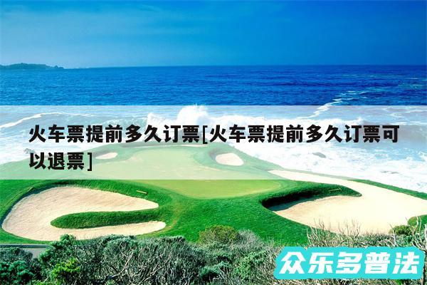 火车票提前多久订票及火车票提前多久订票可以退票