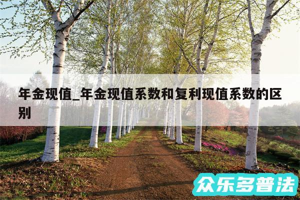 年金现值_年金现值系数和复利现值系数的区别