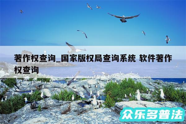 著作权查询_国家版权局查询系统 软件著作权查询