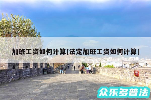 加班工资如何计算及法定加班工资如何计算