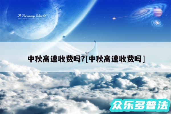 中秋高速收费吗?及中秋高速收费吗
