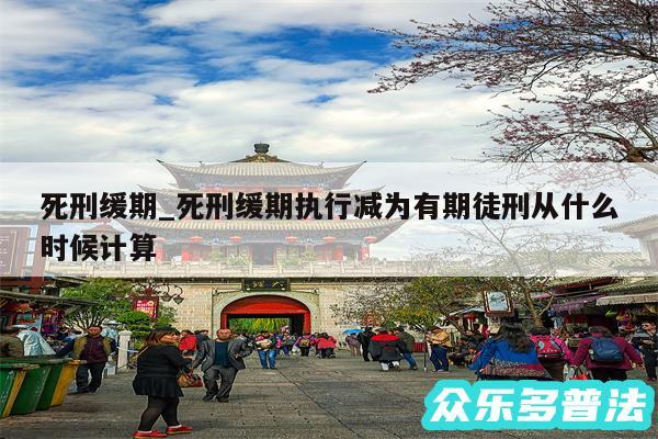 死刑缓期执行是什么意思_死刑缓期执行减为有期徒刑从什么时候计算