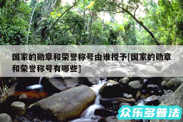 国家的勋章和荣誉称号由谁授予及国家的勋章和荣誉称号有哪些