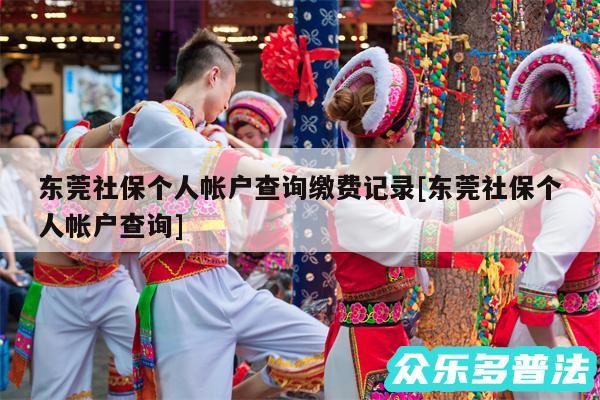 东莞社保个人帐户查询缴费记录及东莞社保个人帐户查询