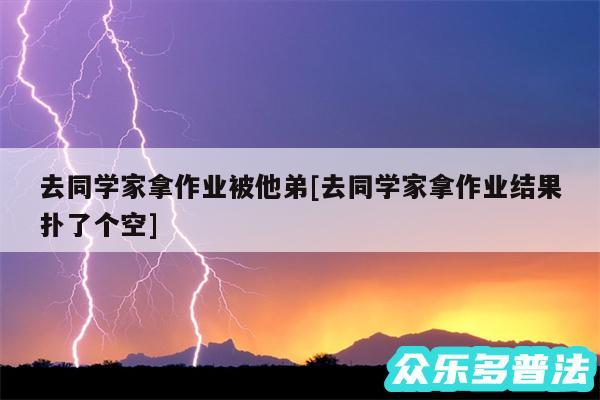去同学家拿作业被他弟及去同学家拿作业结果扑了个空