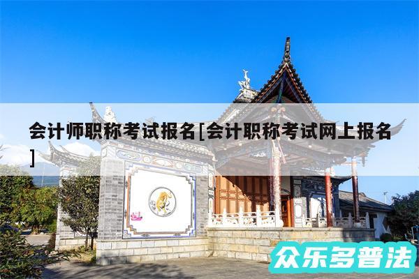 会计师职称考试报名及会计职称考试网上报名
