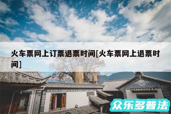 火车票网上订票退票时间及火车票网上退票时间