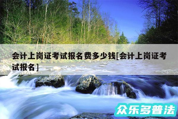 会计上岗证考试报名费多少钱及会计上岗证考试报名