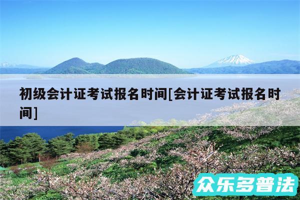 初级会计证考试报名时间及会计证考试报名时间