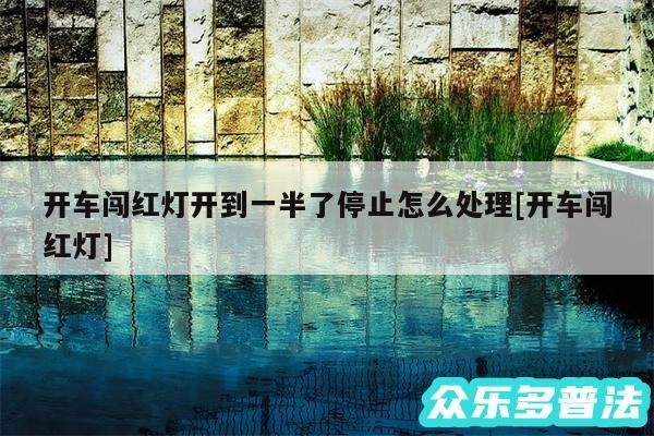开车闯红灯开到一半了停止怎么处理及开车闯红灯