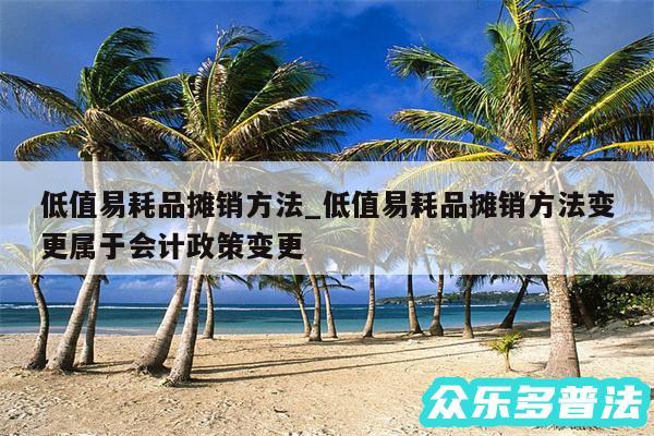 低值易耗品摊销方法_低值易耗品摊销方法变更属于会计政策变更